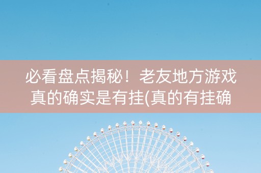 必看盘点揭秘！老友地方游戏真的确实是有挂(真的有挂确实有挂)
