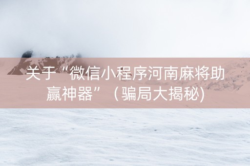 关于“微信小程序河南麻将助赢神器”（骗局大揭秘)