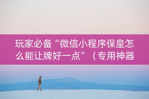 玩家必备“微信小程序保皇怎么能让牌好一点”（专用神器)