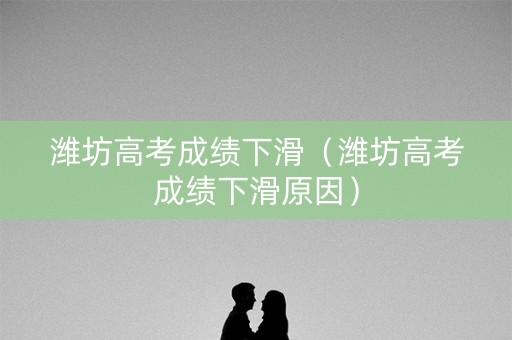 潍坊高考成绩下滑（潍坊高考成绩下滑原因）