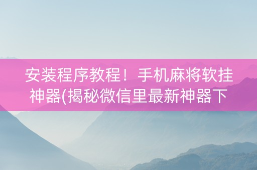 安装程序教程！手机麻将软挂神器(揭秘微信里最新神器下载)