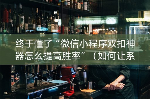 终于懂了“微信小程序双扣神器怎么提高胜率”（如何让系统发好牌)