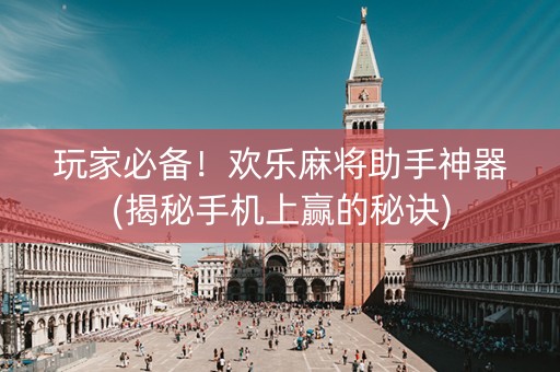 玩家必备！欢乐麻将助手神器(揭秘手机上赢的秘诀)