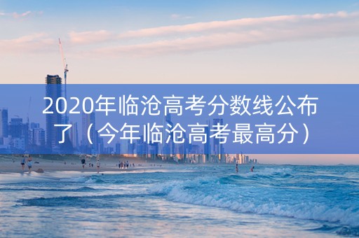 2020年临沧高考分数线公布了（今年临沧高考最高分）