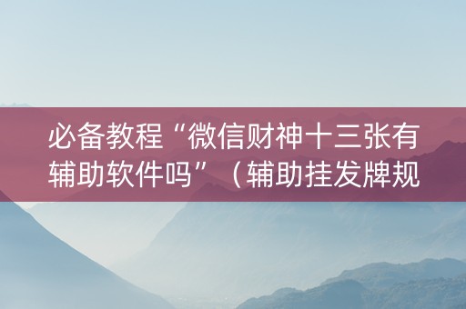 必备教程“微信财神十三张有辅助软件吗”（辅助挂发牌规律)