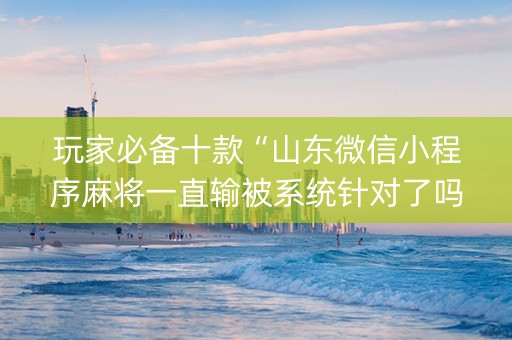 玩家必备十款“山东微信小程序麻将一直输被系统针对了吗”（提高胜率技巧)