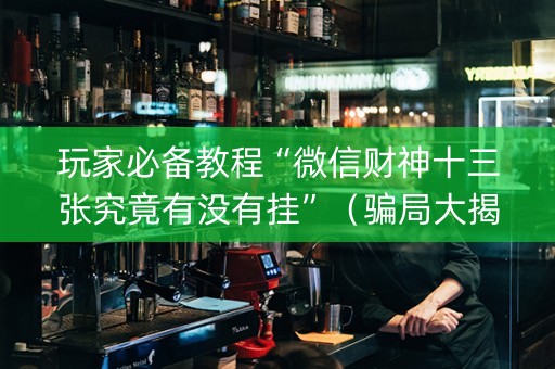 玩家必备教程“微信财神十三张究竟有没有挂”（骗局大揭秘)