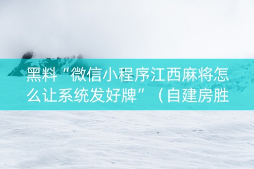 黑料“微信小程序江西麻将怎么让系统发好牌”（自建房胜负规律)