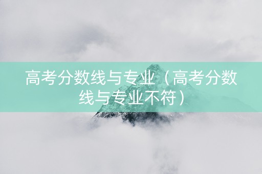 高考分数线与专业（高考分数线与专业不符）