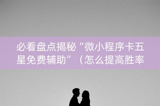 必看盘点揭秘“微小程序卡五星免费辅助”（怎么提高胜率)