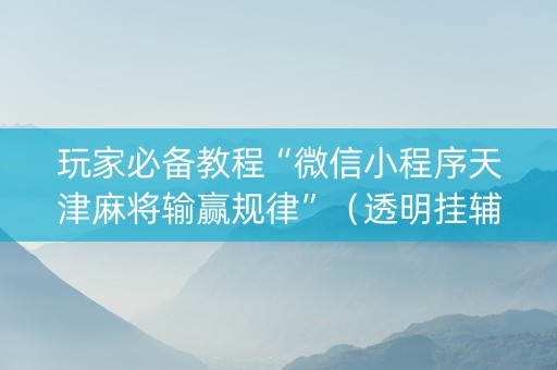 玩家必备教程“微信小程序天津麻将输赢规律”（透明挂辅助器)