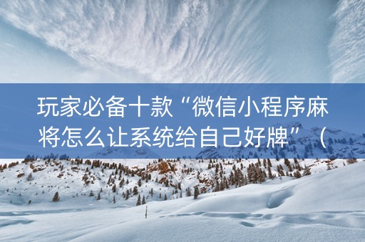 玩家必备十款“微信小程序麻将怎么让系统给自己好牌”（有什么诀窍)