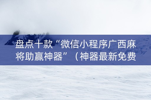 盘点十款“微信小程序广西麻将助赢神器”（神器最新免费)
