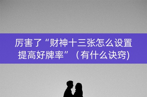 厉害了“财神十三张怎么设置提高好牌率”（有什么诀窍)