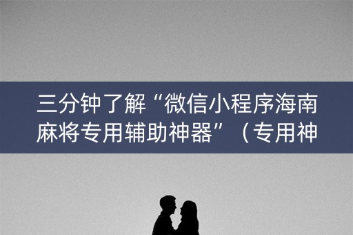 三分钟了解“微信小程序海南麻将专用辅助神器”（专用神器)