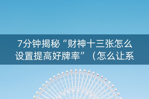 7分钟揭秘“财神十三张怎么设置提高好牌率”（怎么让系统给你发好牌)