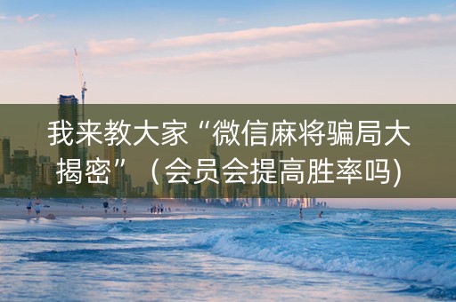 我来教大家“微信麻将骗局大揭密”（会员会提高胜率吗)