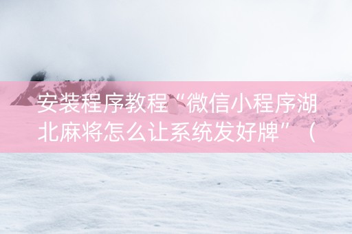 安装程序教程“微信小程序湖北麻将怎么让系统发好牌”（有没有猫腻)