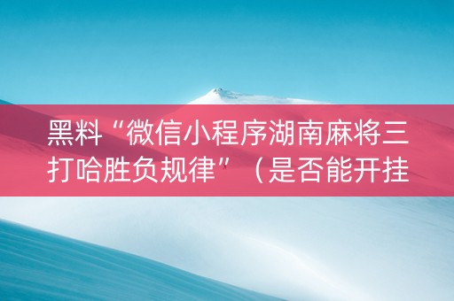 黑料“微信小程序湖南麻将三打哈胜负规律”（是否能开挂)