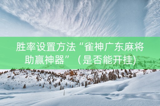胜率设置方法“雀神广东麻将助赢神器”（是否能开挂)