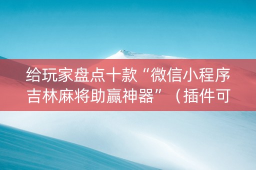 给玩家盘点十款“微信小程序吉林麻将助赢神器”（插件可信吗)