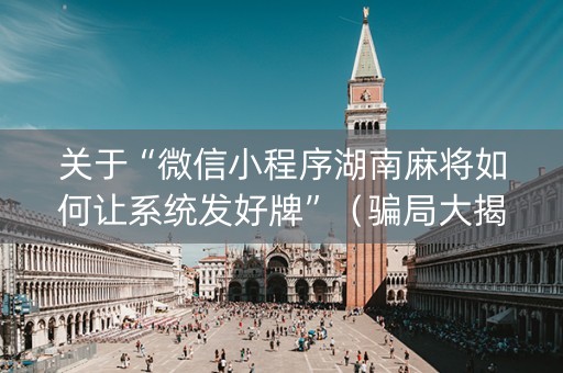关于“微信小程序湖南麻将如何让系统发好牌”（骗局大揭秘)