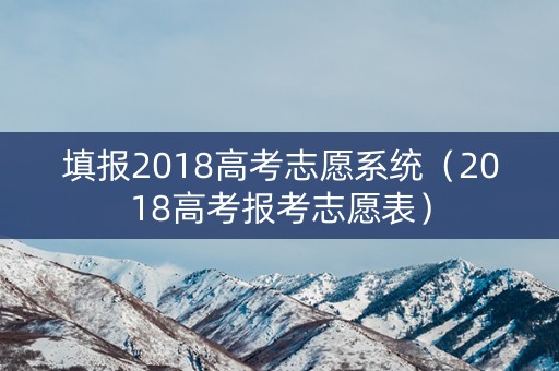 填报2018高考志愿系统（2018高考报考志愿表）