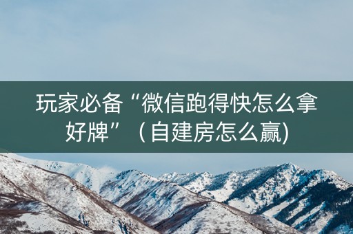 玩家必备“微信跑得快怎么拿好牌”（自建房怎么赢)