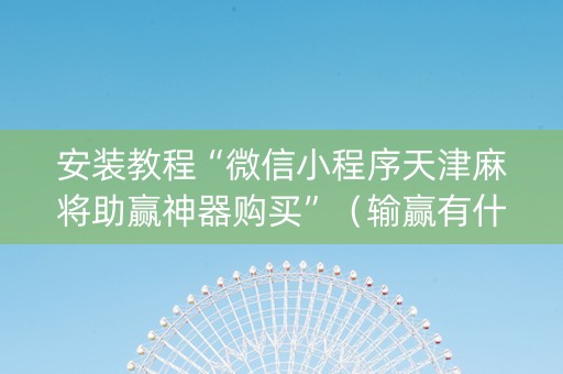 安装教程“微信小程序天津麻将助赢神器购买”（输赢有什么规律)