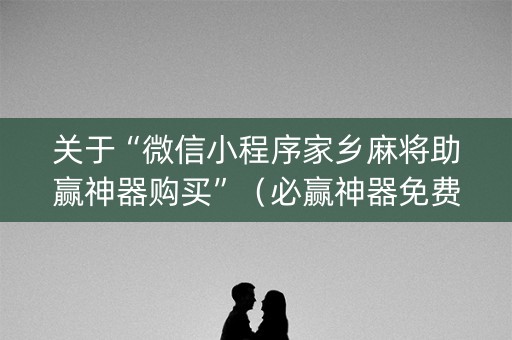 关于“微信小程序家乡麻将助赢神器购买”（必赢神器免费安装)