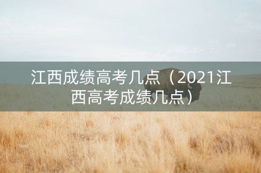 江西成绩高考几点（2021江西高考成绩几点）