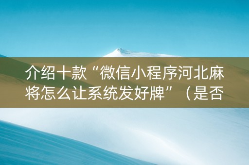 介绍十款“微信小程序河北麻将怎么让系统发好牌”（是否能开挂)