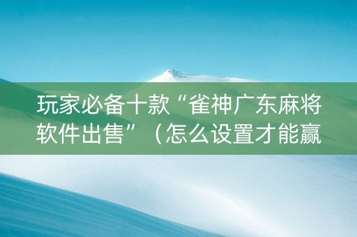 玩家必备十款“雀神广东麻将软件出售”（怎么设置才能赢)