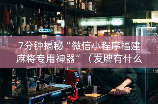 7分钟揭秘“微信小程序福建麻将专用神器”（发牌有什么规律吗)