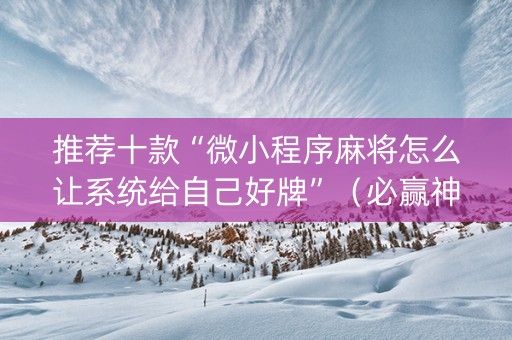 推荐十款“微小程序麻将怎么让系统给自己好牌”（必赢神器辅助器)