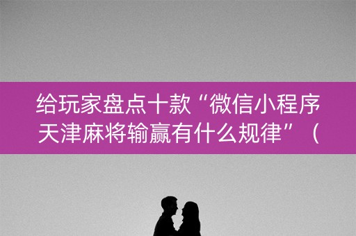 给玩家盘点十款“微信小程序天津麻将输赢有什么规律”（免费专用神器)