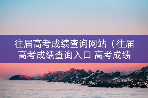 往届高考成绩查询网站（往届高考成绩查询入口 高考成绩怎么查）