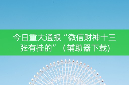 今日重大通报“微信财神十三张有挂的”（辅助器下载)