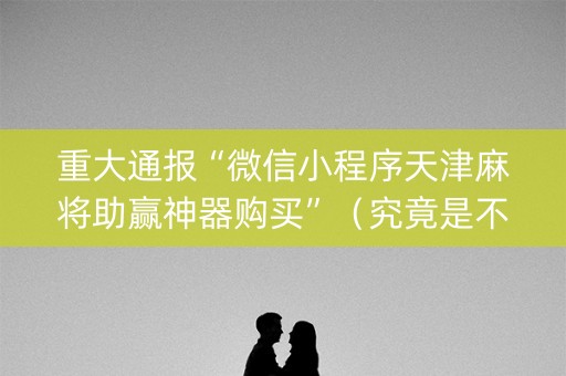 重大通报“微信小程序天津麻将助赢神器购买”（究竟是不是有挂)