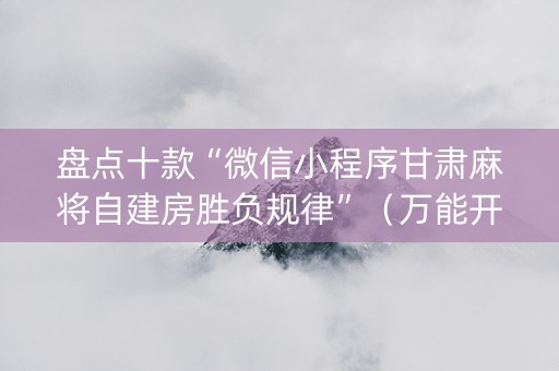 盘点十款“微信小程序甘肃麻将自建房胜负规律”（万能开挂器)