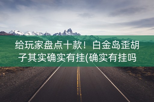 给玩家盘点十款！白金岛歪胡子其实确实有挂(确实有挂吗)