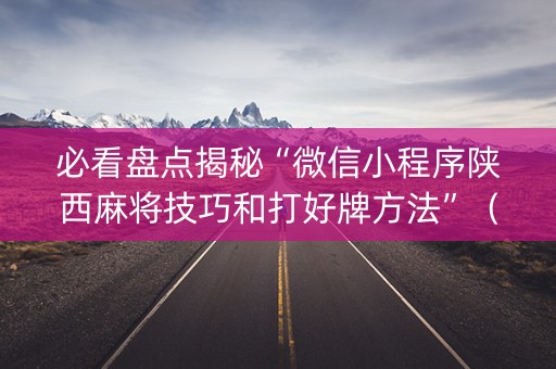 必看盘点揭秘“微信小程序陕西麻将技巧和打好牌方法”（怎么调胜率)