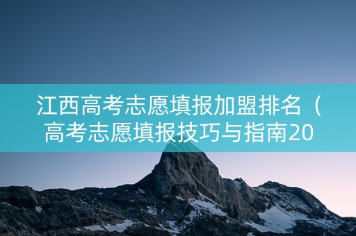 江西高考志愿填报加盟排名（高考志愿填报技巧与指南2021江西）
