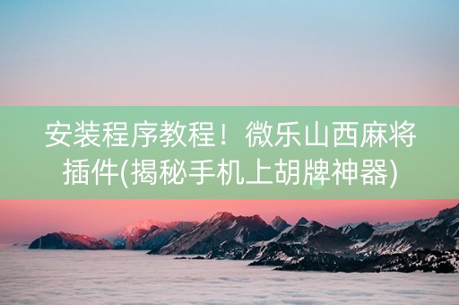 安装程序教程！微乐山西麻将插件(揭秘手机上胡牌神器)