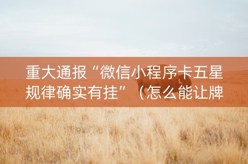 重大通报“微信小程序卡五星规律确实有挂”（怎么能让牌好一点)