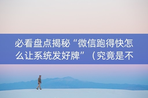 必看盘点揭秘“微信跑得快怎么让系统发好牌”（究竟是不是有挂)