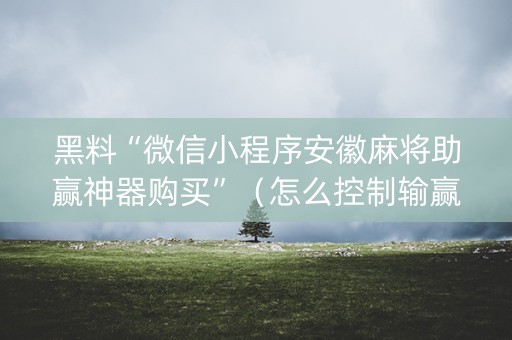 黑料“微信小程序安徽麻将助赢神器购买”（怎么控制输赢)