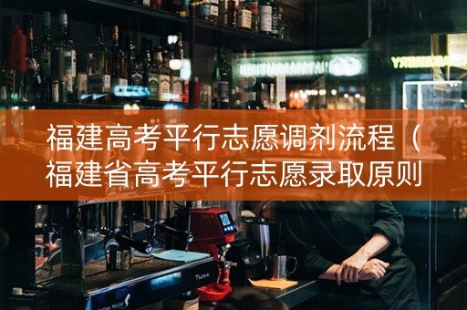 福建高考平行志愿调剂流程（福建省高考平行志愿录取原则）