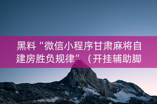 黑料“微信小程序甘肃麻将自建房胜负规律”（开挂辅助脚本)