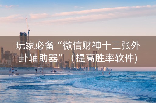 玩家必备“微信财神十三张外卦辅助器”（提高胜率软件)